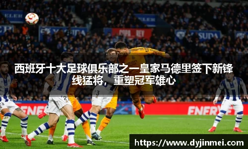西班牙十大足球俱乐部之一皇家马德里签下新锋线猛将，重塑冠军雄心