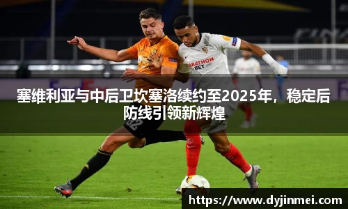 塞维利亚与中后卫坎塞洛续约至2025年，稳定后防线引领新辉煌