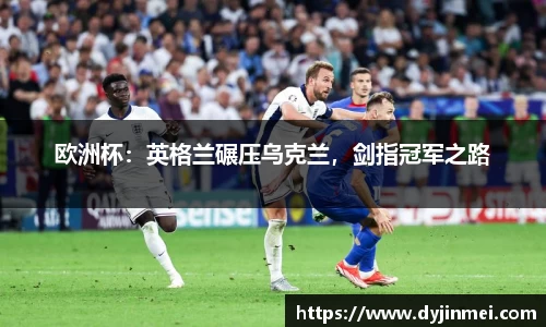 欧洲杯：英格兰碾压乌克兰，剑指冠军之路