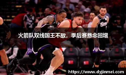 火箭队双线国王不敌，季后赛悬念回增