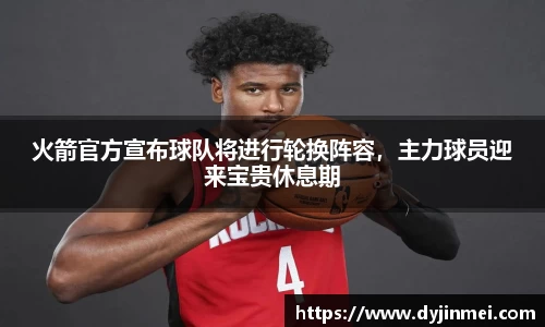 火箭官方宣布球队将进行轮换阵容，主力球员迎来宝贵休息期