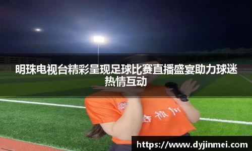 明珠电视台精彩呈现足球比赛直播盛宴助力球迷热情互动