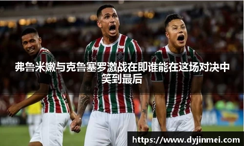 弗鲁米嫩与克鲁塞罗激战在即谁能在这场对决中笑到最后