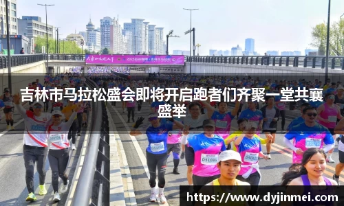 吉林市马拉松盛会即将开启跑者们齐聚一堂共襄盛举