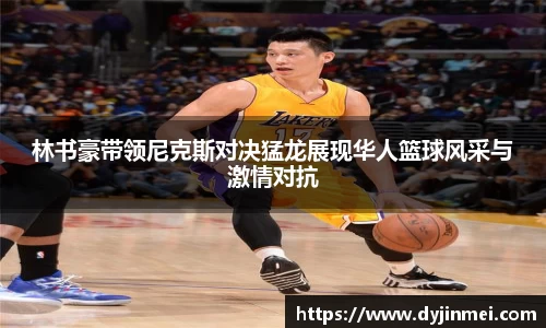 林书豪带领尼克斯对决猛龙展现华人篮球风采与激情对抗