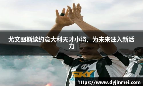 尤文图斯续约意大利天才小将，为未来注入新活力